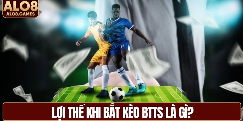 Lợi thế khi bắt kèo BTTS là gì?